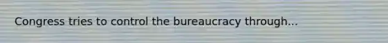 Congress tries to control the bureaucracy through...