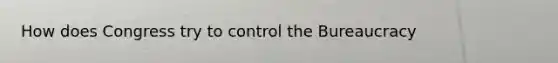 How does Congress try to control the Bureaucracy