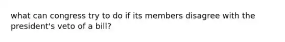 what can congress try to do if its members disagree with the president's veto of a bill?