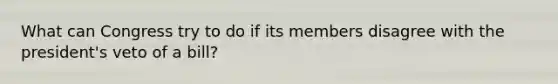 What can Congress try to do if its members disagree with the president's veto of a bill?
