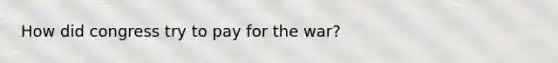 How did congress try to pay for the war?