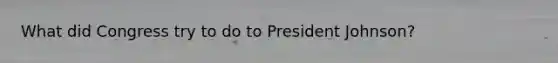 What did Congress try to do to <a href='https://www.questionai.com/knowledge/kQiLLn6WuO-president-johnson' class='anchor-knowledge'>president johnson</a>?