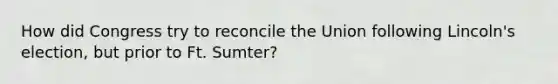 How did Congress try to reconcile the Union following Lincoln's election, but prior to Ft. Sumter?