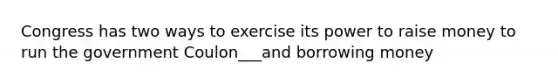 Congress has two ways to exercise its power to raise money to run the government Coulon___and borrowing money