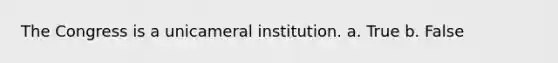 The Congress is a unicameral institution. a. True b. False