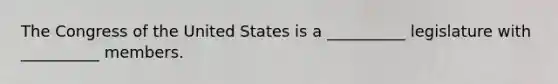 The Congress of the United States is a __________ legislature with __________ members.