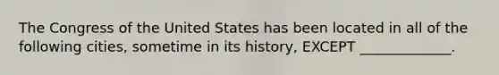 The Congress of the United States has been located in all of the following cities, sometime in its history, EXCEPT _____________.