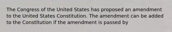 The Congress of the United States has proposed an amendment to the United States Constitution. The amendment can be added to the Constitution if the amendment is passed by