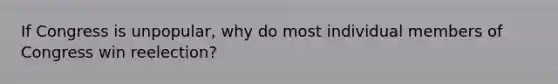 If Congress is unpopular, why do most individual members of Congress win reelection?