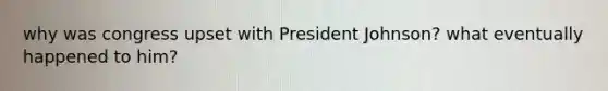 why was congress upset with President Johnson? what eventually happened to him?