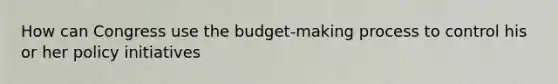 How can Congress use the budget-making process to control his or her policy initiatives