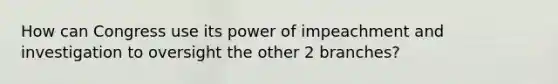 How can Congress use its power of impeachment and investigation to oversight the other 2 branches?