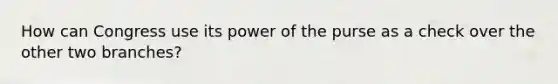 How can Congress use its power of the purse as a check over the other two branches?