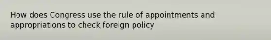 How does Congress use the rule of appointments and appropriations to check foreign policy