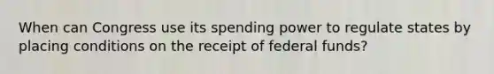 When can Congress use its spending power to regulate states by placing conditions on the receipt of federal funds?