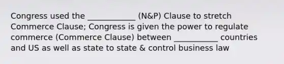 Congress used the ____________ (N&P) Clause to stretch Commerce Clause; Congress is given the power to regulate commerce (Commerce Clause) between ___________ countries and US as well as state to state & control business law