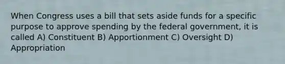 When Congress uses a bill that sets aside funds for a specific purpose to approve spending by the federal government, it is called A) Constituent B) Apportionment C) Oversight D) Appropriation