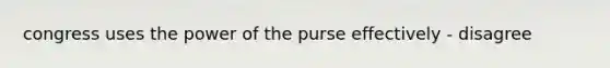 congress uses the power of the purse effectively - disagree