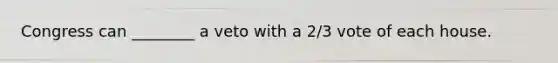 Congress can ________ a veto with a 2/3 vote of each house.