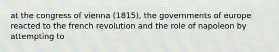 at the congress of vienna (1815), the governments of europe reacted to the french revolution and the role of napoleon by attempting to