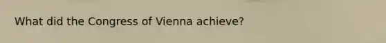 What did the Congress of Vienna achieve?
