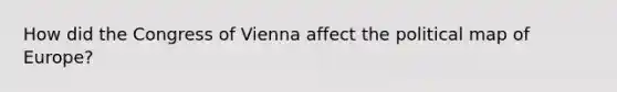 How did the Congress of Vienna affect the political map of Europe?