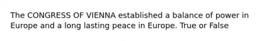 The CONGRESS OF VIENNA established a balance of power in Europe and a long lasting peace in Europe. True or False