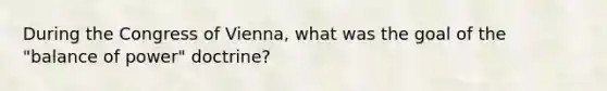 During the Congress of Vienna, what was the goal of the "balance of power" doctrine?