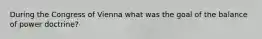 During the Congress of Vienna what was the goal of the balance of power doctrine?