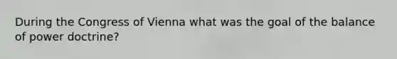 During the Congress of Vienna what was the goal of the balance of power doctrine?