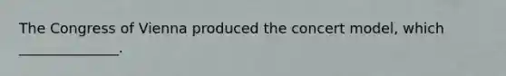 The Congress of Vienna produced the concert model, which ______________.