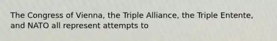 The Congress of Vienna, the Triple Alliance, the Triple Entente, and NATO all represent attempts to