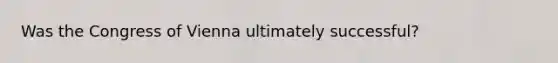Was the Congress of Vienna ultimately successful?