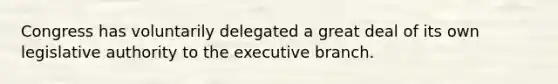 Congress has voluntarily delegated a great deal of its own legislative authority to the executive branch.