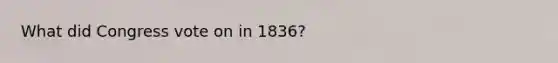 What did Congress vote on in 1836?