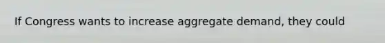 If Congress wants to increase aggregate demand, they could