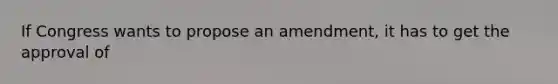 If Congress wants to propose an amendment, it has to get the approval of