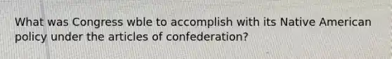 What was Congress wble to accomplish with its Native American policy under the articles of confederation?