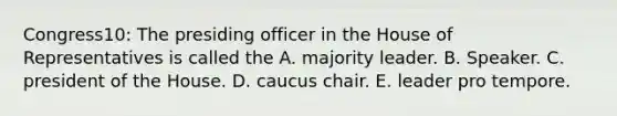 Congress10: The presiding officer in the House of Representatives is called the A. majority leader. B. Speaker. C. president of the House. D. caucus chair. E. leader pro tempore.