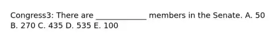 Congress3: There are _____________ members in the Senate. A. 50 B. 270 C. 435 D. 535 E. 100