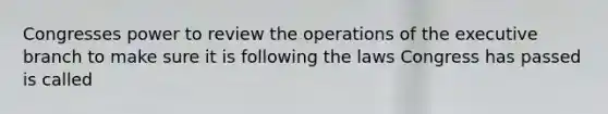 Congresses power to review the operations of the executive branch to make sure it is following the laws Congress has passed is called