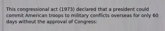 This congressional act (1973) declared that a president could commit American troops to military conflicts overseas for only 60 days without the approval of Congress: