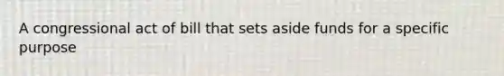A congressional act of bill that sets aside funds for a specific purpose