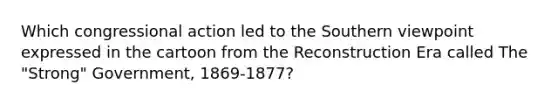 Which congressional action led to the Southern viewpoint expressed in the cartoon from the Reconstruction Era called The "Strong" Government, 1869-1877?