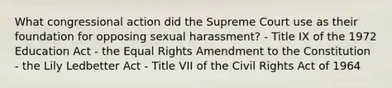 What congressional action did the Supreme Court use as their foundation for opposing sexual harassment? - Title IX of the 1972 Education Act - the Equal Rights Amendment to the Constitution - the Lily Ledbetter Act - Title VII of the Civil Rights Act of 1964