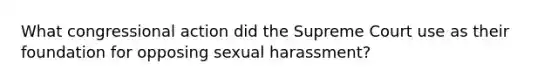 What congressional action did the Supreme Court use as their foundation for opposing sexual harassment?