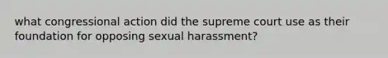 what congressional action did the supreme court use as their foundation for opposing sexual harassment?