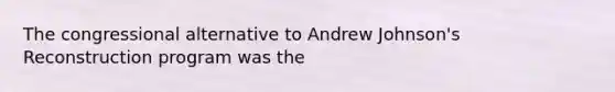 The congressional alternative to Andrew Johnson's Reconstruction program was the