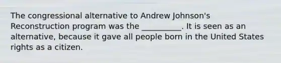 The congressional alternative to Andrew Johnson's Reconstruction program was the __________. It is seen as an alternative, because it gave all people born in the United States rights as a citizen.