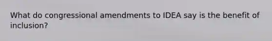 What do congressional amendments to IDEA say is the benefit of inclusion?